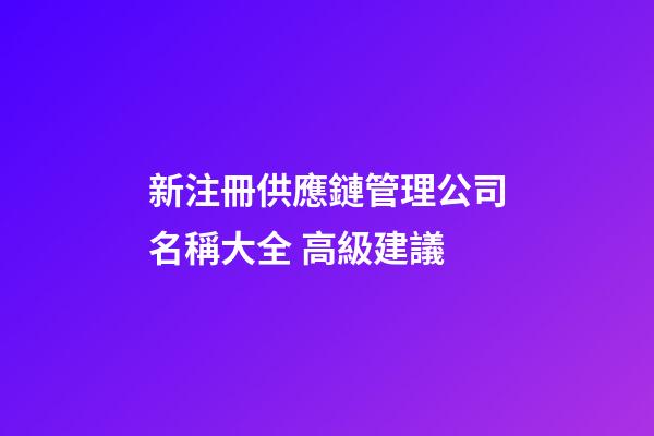 新注冊供應鏈管理公司名稱大全 高級建議-第1張-公司起名-玄機派